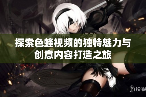 探索色蜂视频的独特魅力与创意内容打造之旅