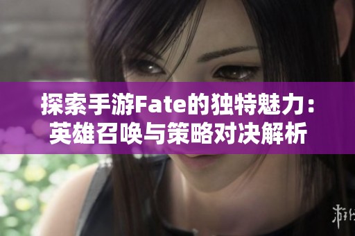 探索手游Fate的独特魅力：英雄召唤与策略对决解析