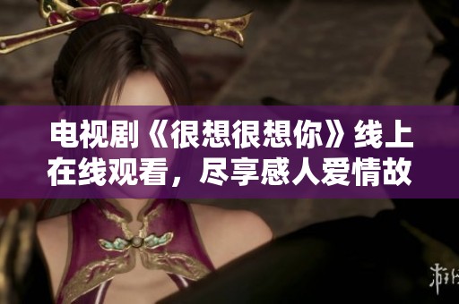 电视剧《很想很想你》线上在线观看，尽享感人爱情故事
