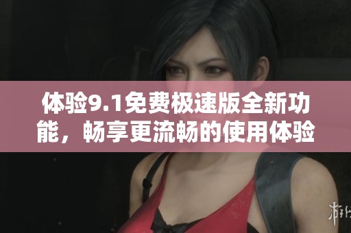 体验9.1免费极速版全新功能，畅享更流畅的使用体验