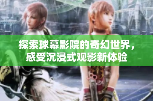 探索球幕影院的奇幻世界，感受沉浸式观影新体验