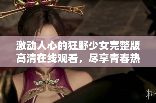 激动人心的狂野少女完整版高清在线观看，尽享青春热血！