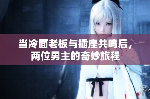 当冷面老板与插座共鸣后，两位男主的奇妙旅程