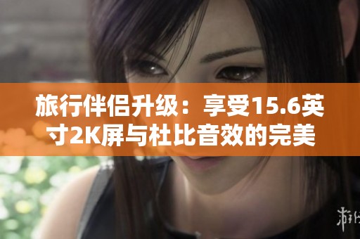 旅行伴侣升级：享受15.6英寸2K屏与杜比音效的完美体验
