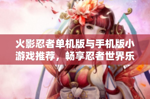 火影忍者单机版与手机版小游戏推荐，畅享忍者世界乐趣！