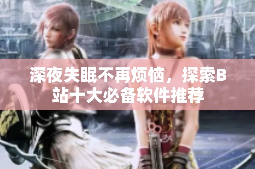 深夜失眠不再烦恼，探索B站十大必备软件推荐