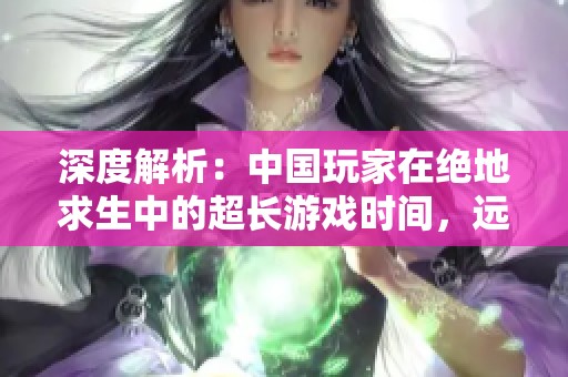 深度解析：中国玩家在绝地求生中的超长游戏时间，远超全球其他国家