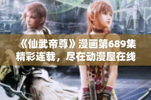 《仙武帝尊》漫画第689集精彩连载，尽在动漫屋在线阅读