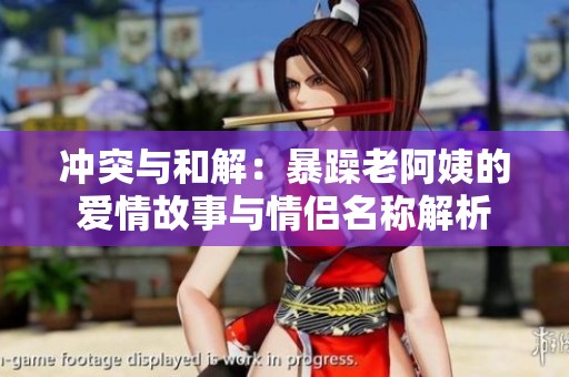 冲突与和解：暴躁老阿姨的爱情故事与情侣名称解析