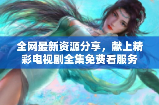 全网最新资源分享，献上精彩电视剧全集免费看服务
