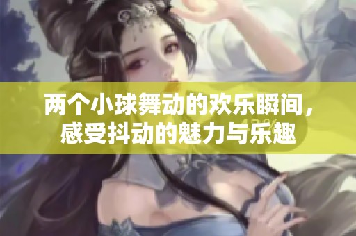 两个小球舞动的欢乐瞬间，感受抖动的魅力与乐趣