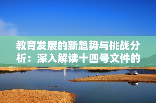 教育发展的新趋势与挑战分析：深入解读十四号文件的影响