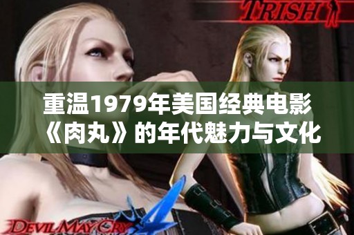 重温1979年美国经典电影《肉丸》的年代魅力与文化影响