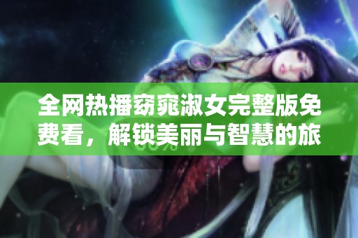 全网热播窈窕淑女完整版免费看，解锁美丽与智慧的旅程