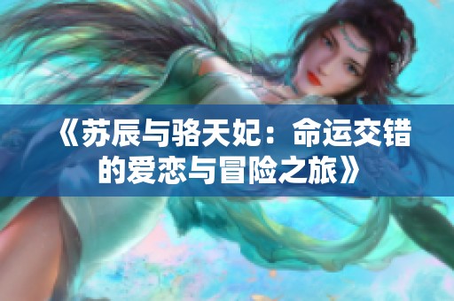 《苏辰与骆天妃：命运交错的爱恋与冒险之旅》