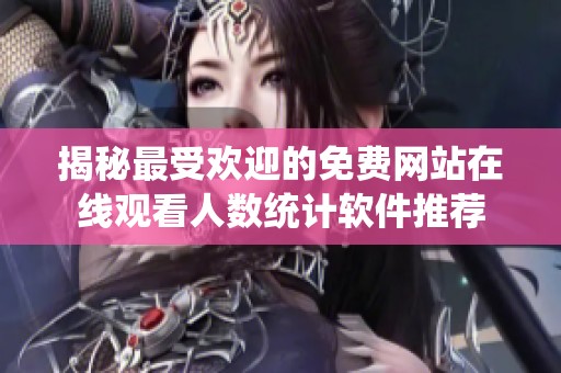 揭秘最受欢迎的免费网站在线观看人数统计软件推荐