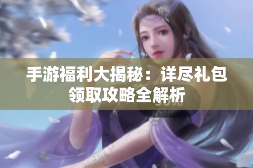 手游福利大揭秘：详尽礼包领取攻略全解析