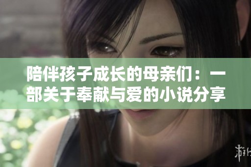 陪伴孩子成长的母亲们：一部关于奉献与爱的小说分享