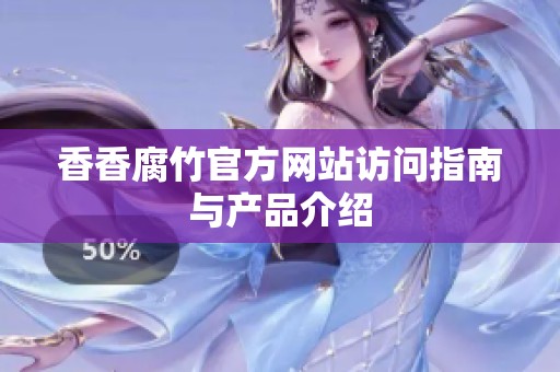 香香腐竹官方网站访问指南与产品介绍