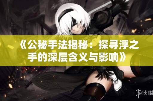 《公秘手法揭秘：探寻浮之手的深层含义与影响》