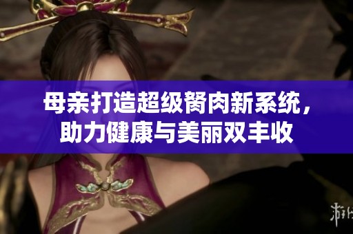 母亲打造超级胬肉新系统，助力健康与美丽双丰收