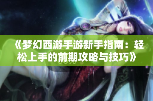 《梦幻西游手游新手指南：轻松上手的前期攻略与技巧》