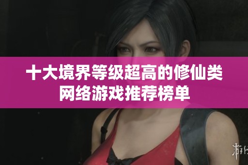 十大境界等级超高的修仙类网络游戏推荐榜单