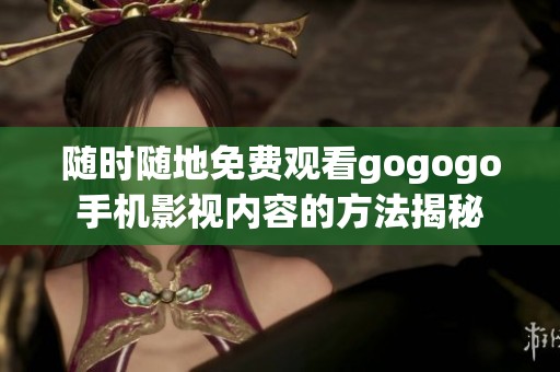 随时随地免费观看gogogo手机影视内容的方法揭秘