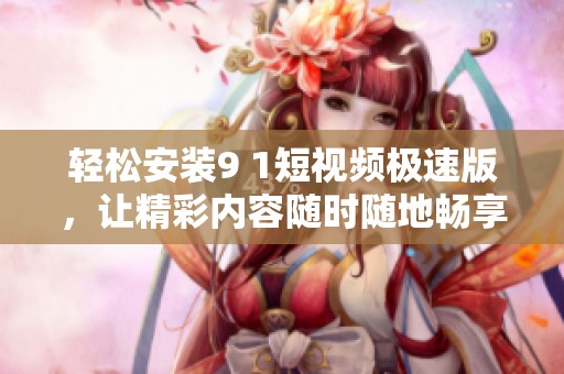 轻松安装9 1短视频极速版，让精彩内容随时随地畅享