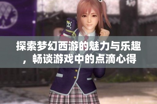 探索梦幻西游的魅力与乐趣，畅谈游戏中的点滴心得
