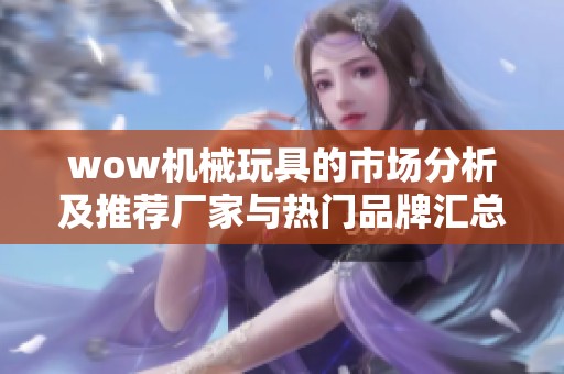 wow机械玩具的市场分析及推荐厂家与热门品牌汇总
