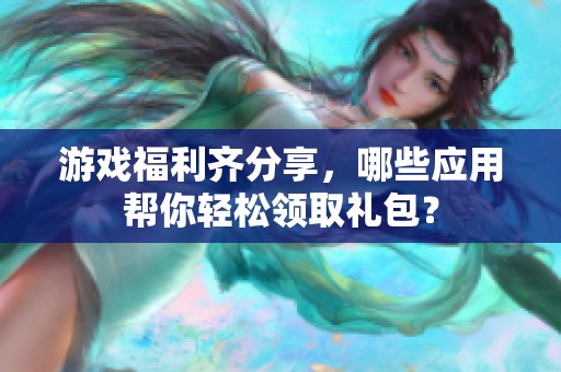 游戏福利齐分享，哪些应用帮你轻松领取礼包？