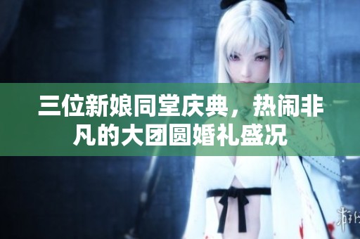 三位新娘同堂庆典，热闹非凡的大团圆婚礼盛况