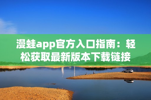 漫蛙app官方入口指南：轻松获取最新版本下载链接