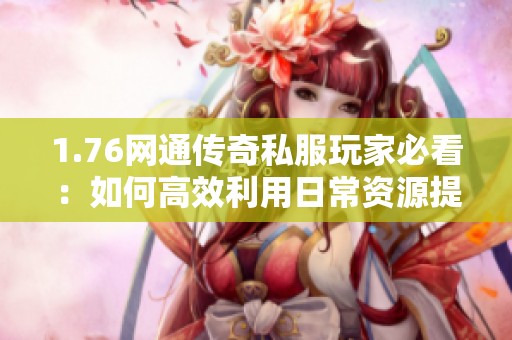 1.76网通传奇私服玩家必看：如何高效利用日常资源提升实力