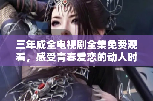 三年成全电视剧全集免费观看，感受青春爱恋的动人时刻