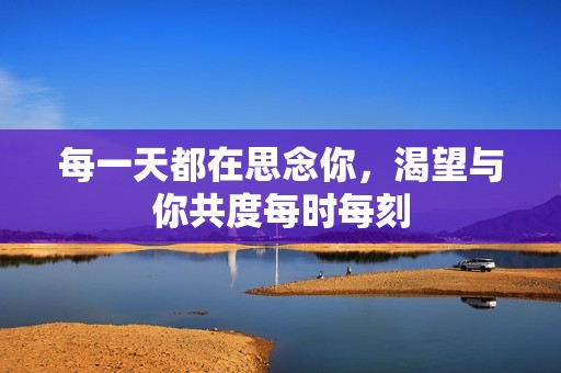 每一天都在思念你，渴望与你共度每时每刻