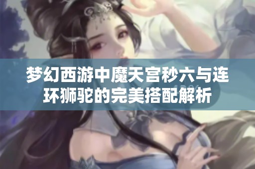 梦幻西游中魔天宫秒六与连环狮驼的完美搭配解析