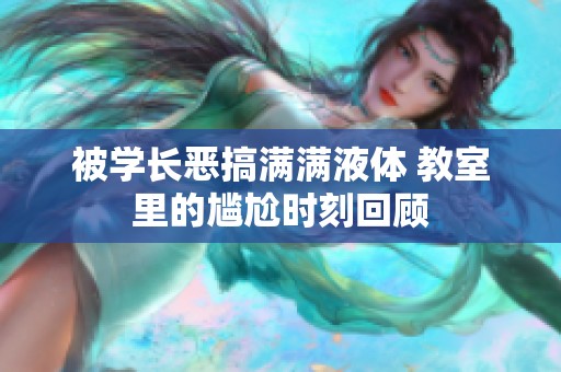 被学长恶搞满满液体 教室里的尴尬时刻回顾