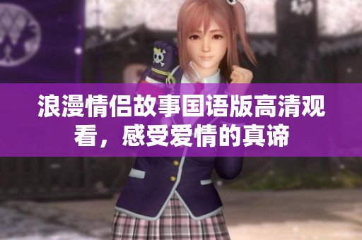 浪漫情侣故事国语版高清观看，感受爱情的真谛