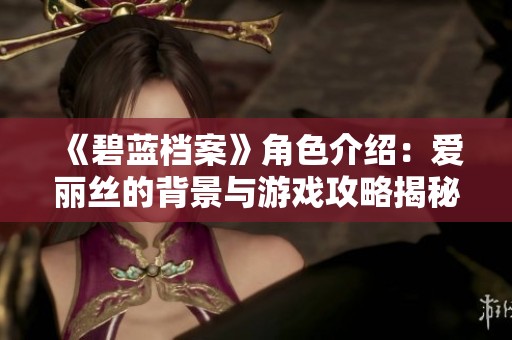 《碧蓝档案》角色介绍：爱丽丝的背景与游戏攻略揭秘