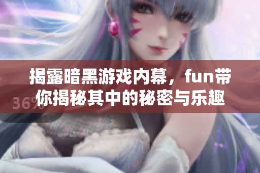 揭露暗黑游戏内幕，fun带你揭秘其中的秘密与乐趣