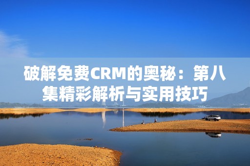 破解免费CRM的奥秘：第八集精彩解析与实用技巧