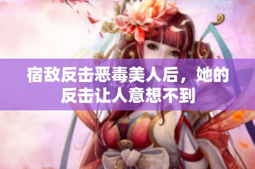 宿敌反击恶毒美人后，她的反击让人意想不到
