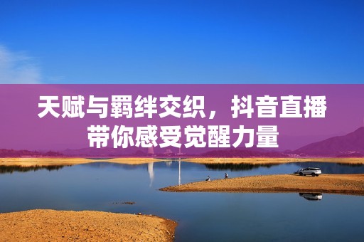 天赋与羁绊交织，抖音直播带你感受觉醒力量