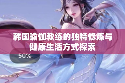 韩国瑜伽教练的独特修炼与健康生活方式探索