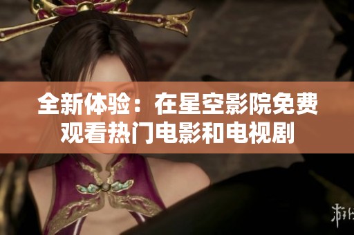 全新体验：在星空影院免费观看热门电影和电视剧