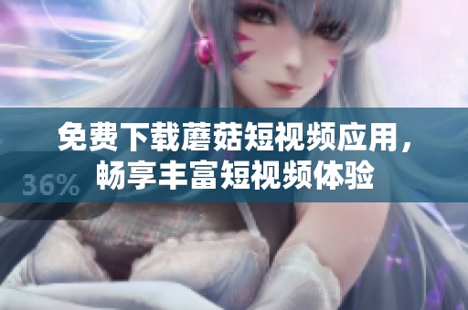 免费下载蘑菇短视频应用，畅享丰富短视频体验