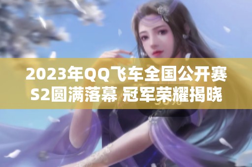 2023年QQ飞车全国公开赛S2圆满落幕 冠军荣耀揭晓！