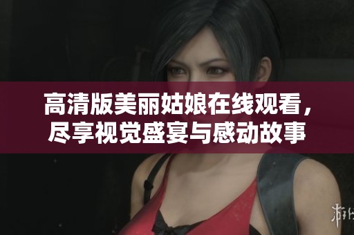 高清版美丽姑娘在线观看，尽享视觉盛宴与感动故事